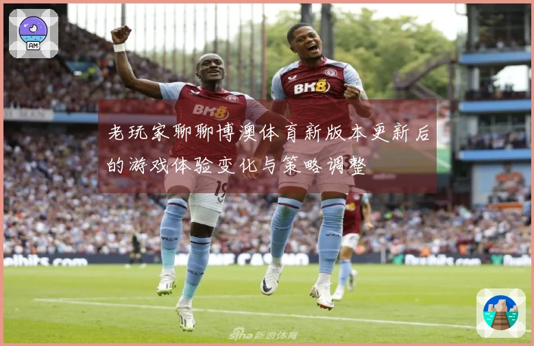 老玩家聊聊博澳体育新版本更新后的游戏体验变化与策略调整