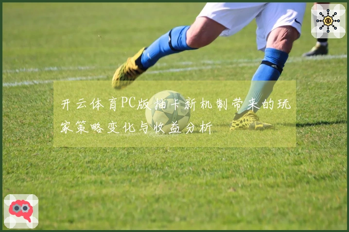 开云体育PC版抽卡新机制带来的玩家策略变化与收益分析