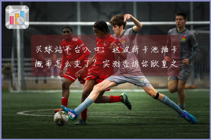 买球站平台入口：这波新卡池抽卡概率怎么变了？实测告诉你欧皇之路的关键