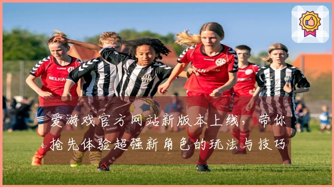 爱游戏官方网站新版本上线，带你抢先体验超强新角色的玩法与技巧！