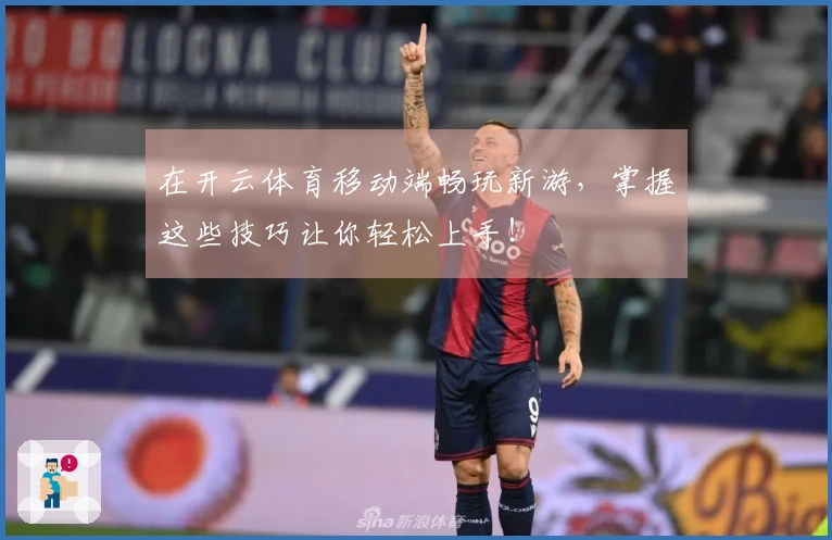 在开云体育移动端畅玩新游，掌握这些技巧让你轻松上手！