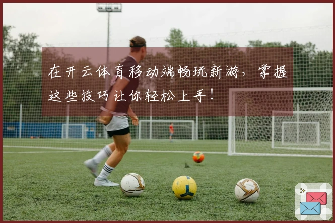 在开云体育移动端畅玩新游，掌握这些技巧让你轻松上手！