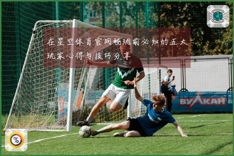 在星空体育官网畅玩前必知的五大玩家心得与技巧分享