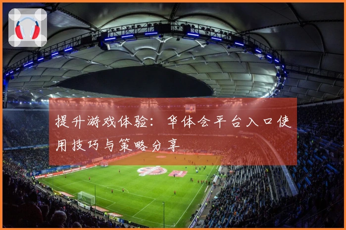 提升游戏体验：华体会平台入口使用技巧与策略分享