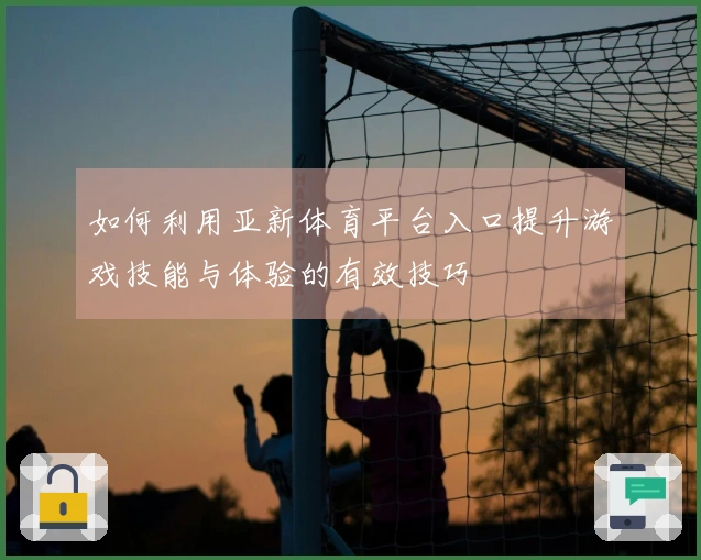 如何利用亚新体育平台入口提升游戏技能与体验的有效技巧