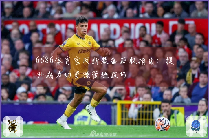 6686体育官网新装备获取指南：提升战力的资源管理技巧