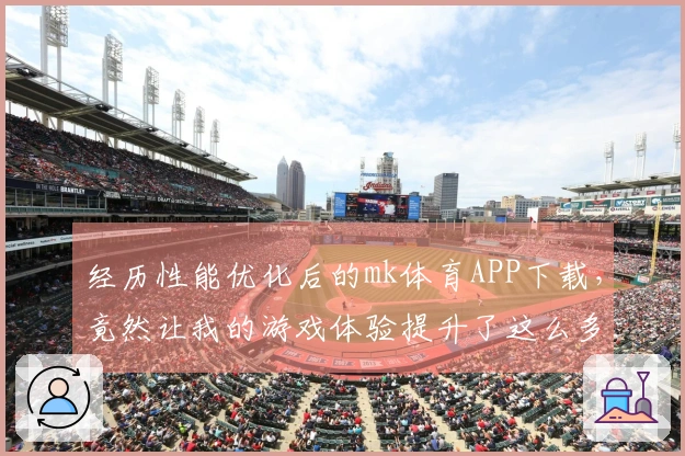 经历性能优化后的mk体育APP下载，竟然让我的游戏体验提升了这么多！