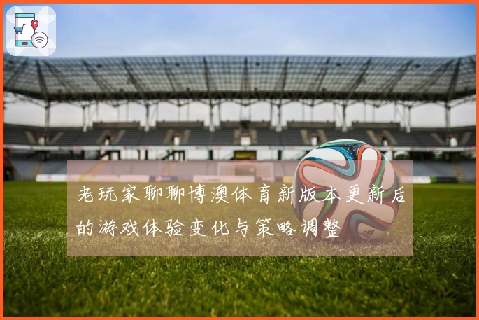 老玩家聊聊博澳体育新版本更新后的游戏体验变化与策略调整