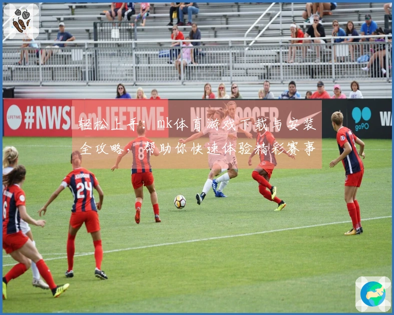 轻松上手：mk体育游戏下载与安装全攻略，帮助你快速体验精彩赛事！