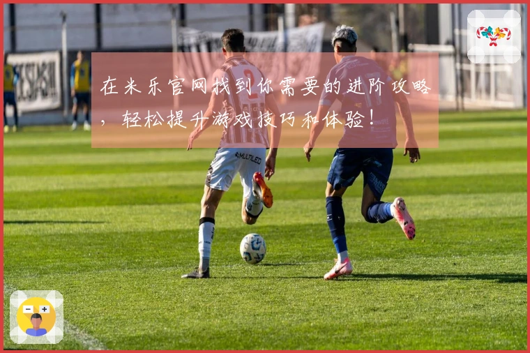 在米乐官网找到你需要的进阶攻略，轻松提升游戏技巧和体验!