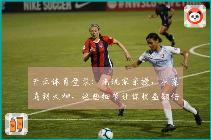 开云体育登录：老玩家亲授，从菜鸟到大神，这些细节让你收益翻倍！