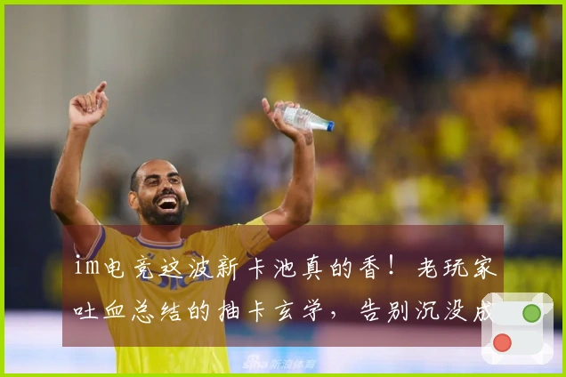 im电竞这波新卡池真的香！老玩家吐血总结的抽卡玄学，告别沉没成本！