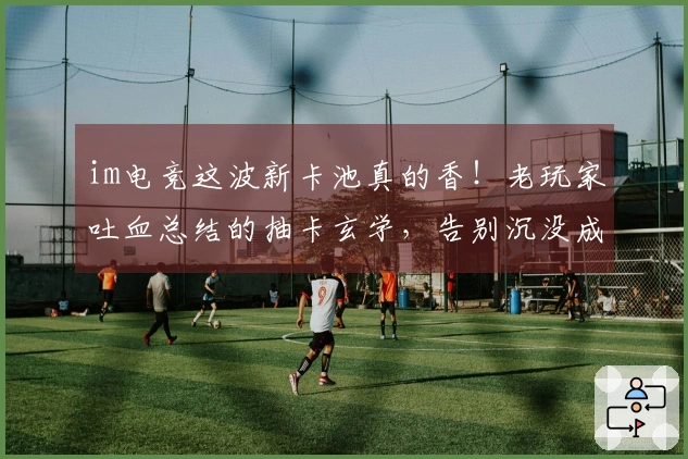 im电竞这波新卡池真的香！老玩家吐血总结的抽卡玄学，告别沉没成本！