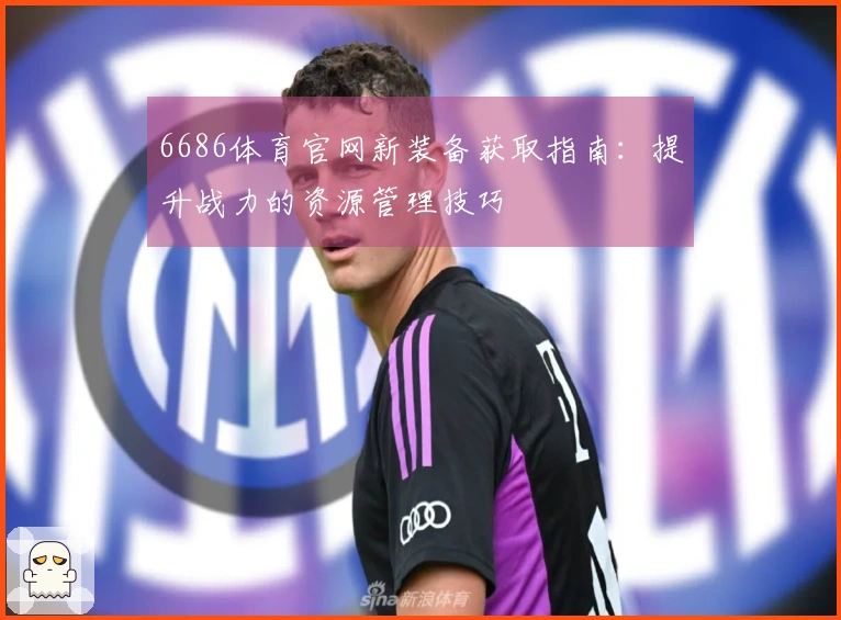 6686体育官网新装备获取指南：提升战力的资源管理技巧