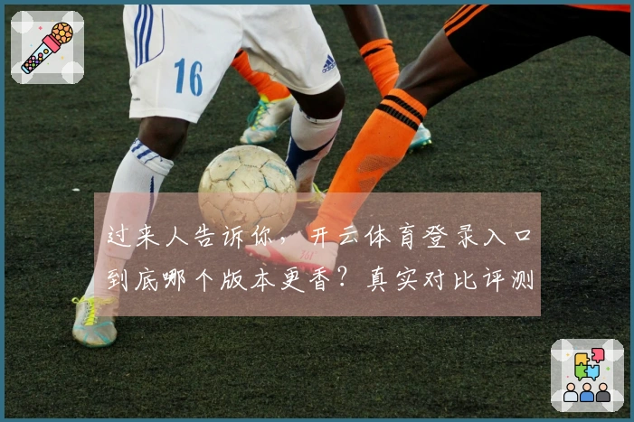 过来人告诉你，开云体育登录入口到底哪个版本更香？真实对比评测在此！