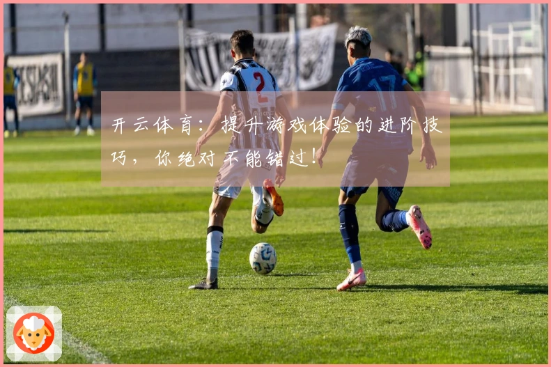 开云体育：提升游戏体验的进阶技巧，你绝对不能错过！