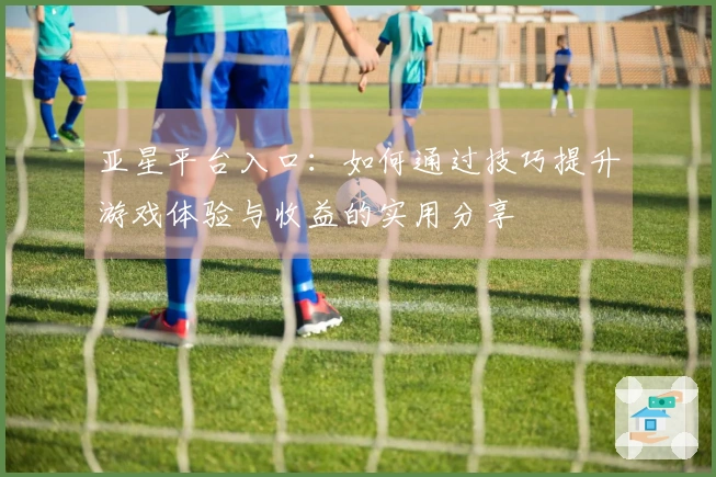 亚星平台入口：如何通过技巧提升游戏体验与收益的实用分享