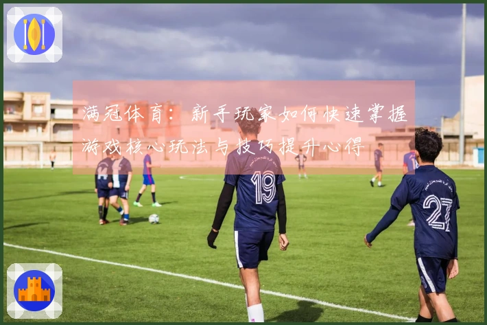 满冠体育：新手玩家如何快速掌握游戏核心玩法与技巧提升心得