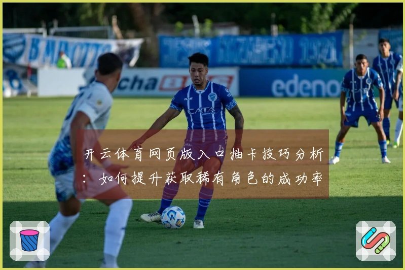 开云体育网页版入口抽卡技巧分析：如何提升获取稀有角色的成功率