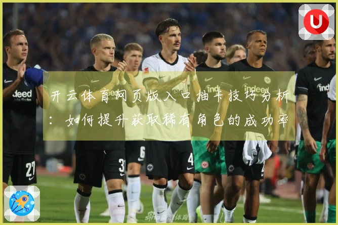 开云体育网页版入口抽卡技巧分析：如何提升获取稀有角色的成功率