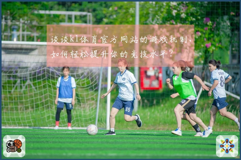 谈谈k1体育官方网站的游戏机制，如何轻松提升你的竞技水平？